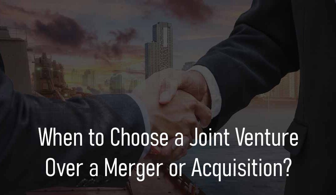 When to Choose a Joint Venture Over a Merger or Acquisition