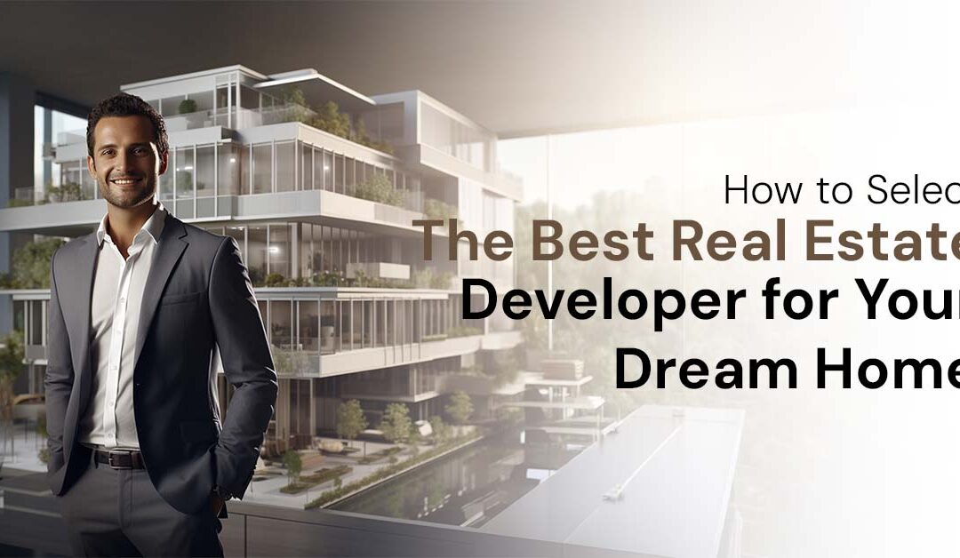 How to Select the Best Real Estate Developer for Your Dream Home